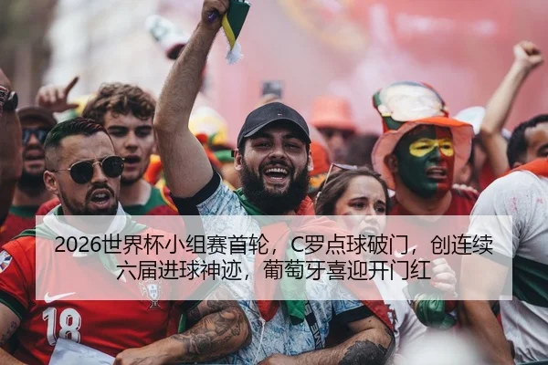 2026世界杯小组赛首轮，C罗点球破门，创连续六届进球神迹，葡萄牙喜迎开门红