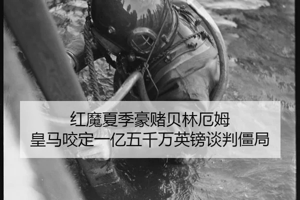 红魔夏季豪赌贝林厄姆 皇马咬定一亿五千万英镑谈判僵局
