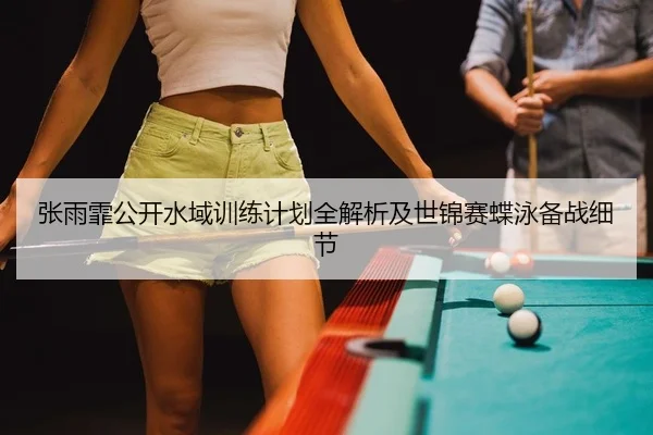 张雨霏公开水域训练计划全解析及世锦赛蝶泳备战细节